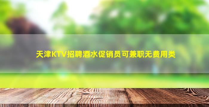 天津KTV招聘酒水促销员可兼职无费用类